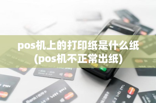 pos机上的打印纸是什么纸(pos机不正常出纸)