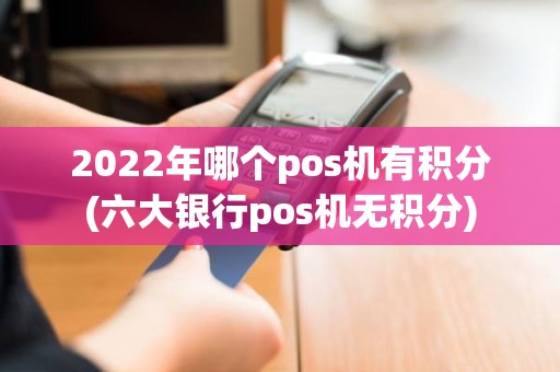 2022年哪个pos机有积分(六大银行pos机无积分)