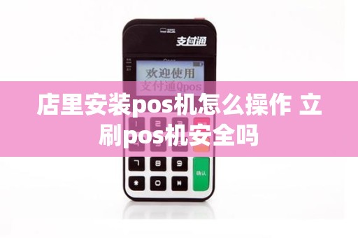 店里安装pos机怎么操作 立刷pos机安全吗