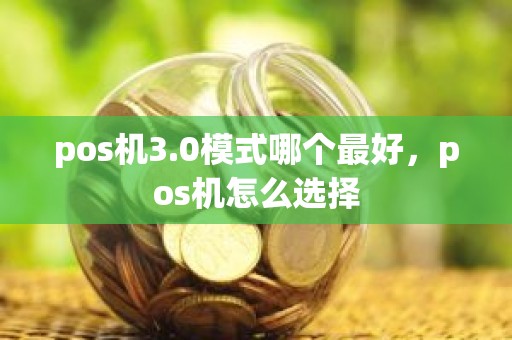 pos机3.0模式哪个最好，pos机怎么选择