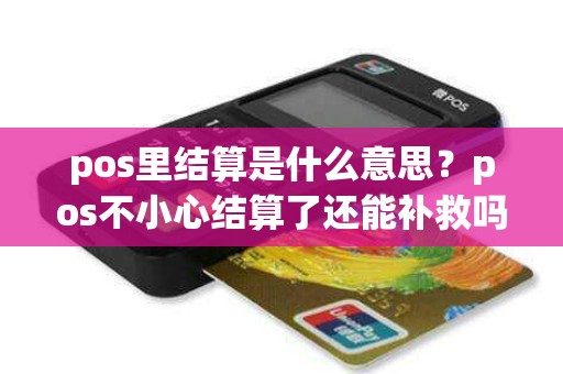 pos里结算是什么意思？pos不小心结算了还能补救吗