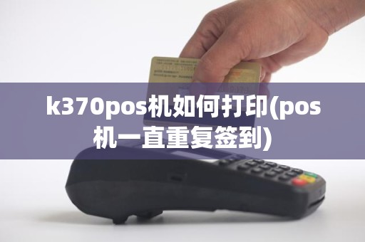 k370pos机如何打印(pos机一直重复签到)