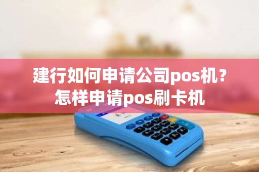 建行如何申请公司pos机？怎样申请pos刷卡机