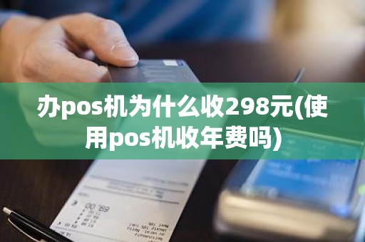 办pos机为什么收298元(使用pos机收年费吗)
