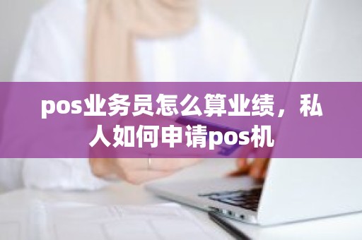 pos业务员怎么算业绩，私人如何申请pos机