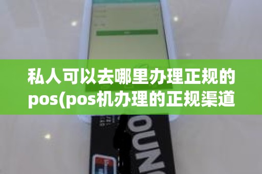 私人可以去哪里办理正规的pos(pos机办理的正规渠道)