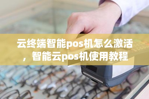 云终端智能pos机怎么激活，智能云pos机使用教程