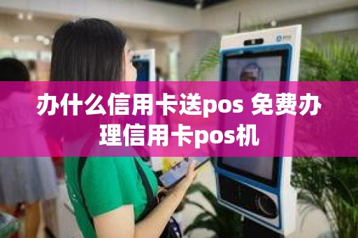 办什么信用卡送pos 免费办理信用卡pos机