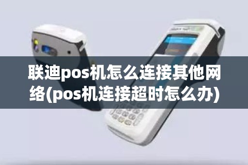 联迪pos机怎么连接其他网络(pos机连接超时怎么办)