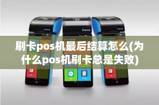 刷卡pos机最后结算怎么(为什么pos机刷卡总是失败)