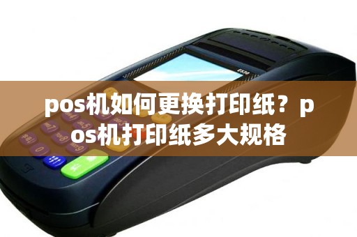 pos机如何更换打印纸？pos机打印纸多大规格