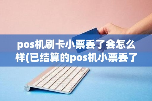 pos机刷卡小票丢了会怎么样(已结算的pos机小票丢了)