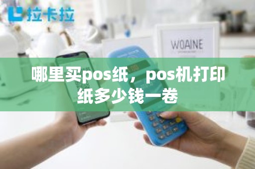 哪里买pos纸，pos机打印纸多少钱一卷