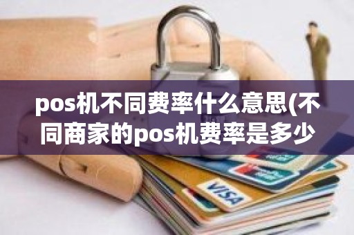 pos机不同费率什么意思(不同商家的pos机费率是多少)