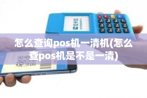 怎么查询pos机一清机(怎么查pos机是不是一清)