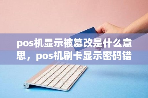 pos机显示被篡改是什么意思,pos机刷卡显示密码错误 pos机显示被篡改是什么意思,pos机刷卡显示密码错误