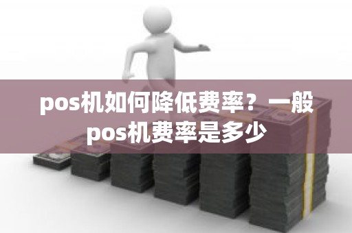 pos机如何降低费率？一般pos机费率是多少