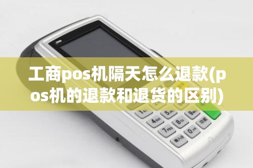 工商pos机隔天怎么退款(pos机的退款和退货的区别)