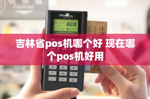 吉林省pos机哪个好 现在哪个pos机好用