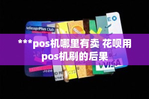 ***pos机哪里有卖 花呗用pos机刷的后果