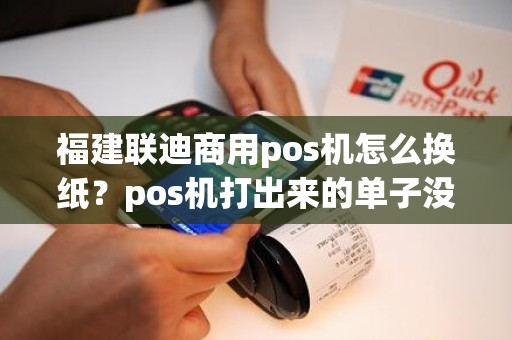 福建联迪商用pos机怎么换纸？pos机打出来的单子没有字怎么办