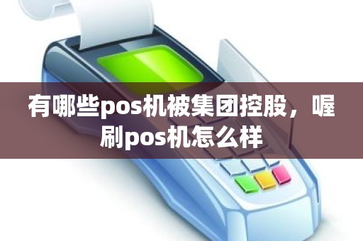 有哪些pos机被集团控股，喔刷pos机怎么样