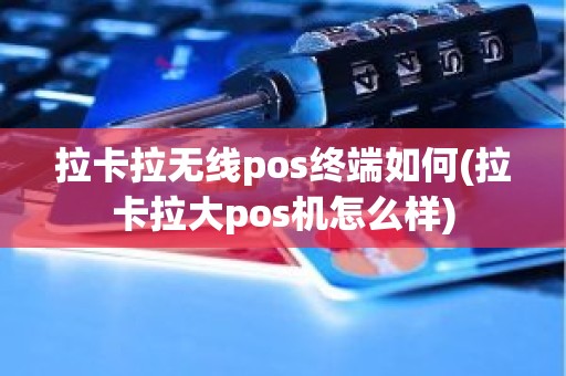 拉卡拉无线pos终端如何(拉卡拉大pos机怎么样)