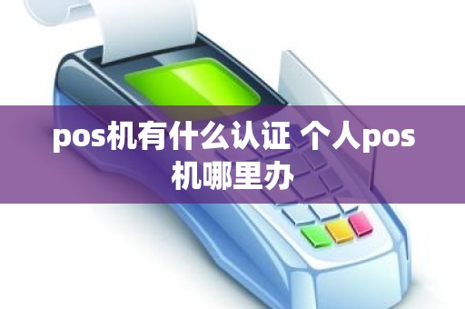 pos机有什么认证 个人pos机哪里办