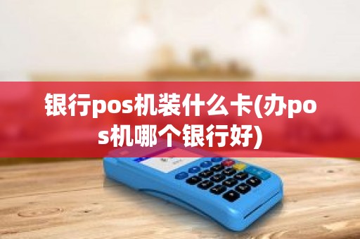 银行pos机装什么卡(办pos机哪个银行好)