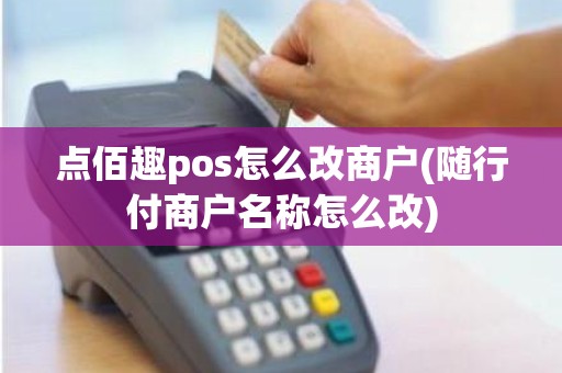 点佰趣pos怎么改商户(随行付商户名称怎么改)