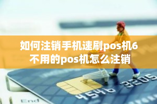 如何注销手机速刷pos机6 不用的pos机怎么注销