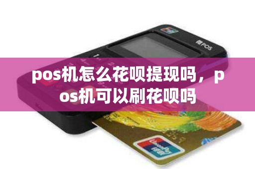 pos机怎么花呗提现吗，pos机可以刷花呗吗