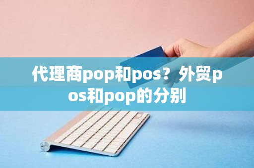 代理商pop和pos？外贸pos和pop的分别