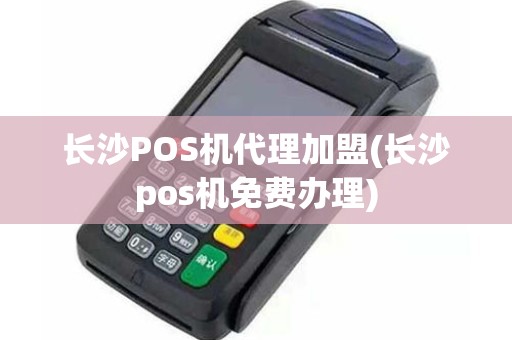长沙POS机代理加盟(长沙pos机免费办理)