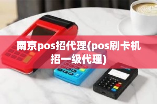 南京pos招代理(pos刷卡机招一级代理)