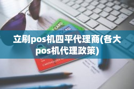 立刷pos机四平代理商(各大pos机代理政策)