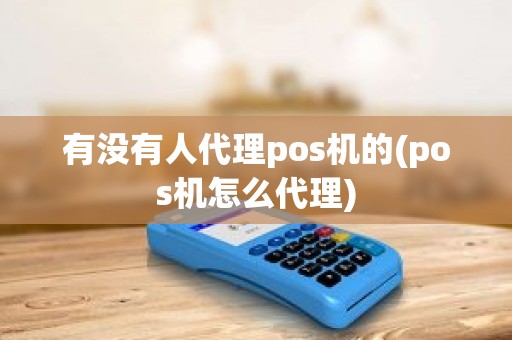 有没有人代理pos机的(pos机怎么代理)