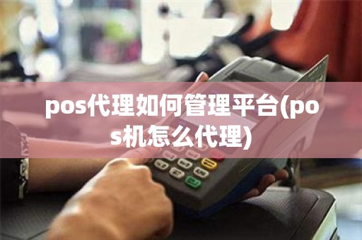 pos代理如何管理平台(pos机怎么代理)