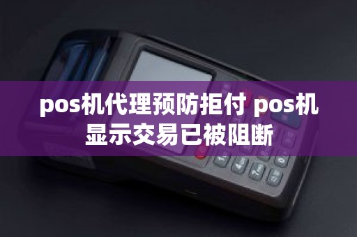 pos机代理预防拒付 pos机显示交易已被阻断
