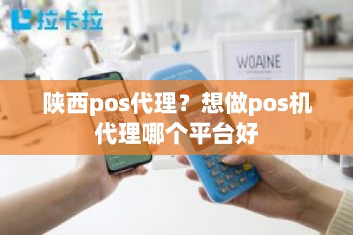 陕西pos代理？想做pos机代理哪个平台好