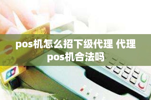 pos机怎么招下级代理 代理pos机合法吗