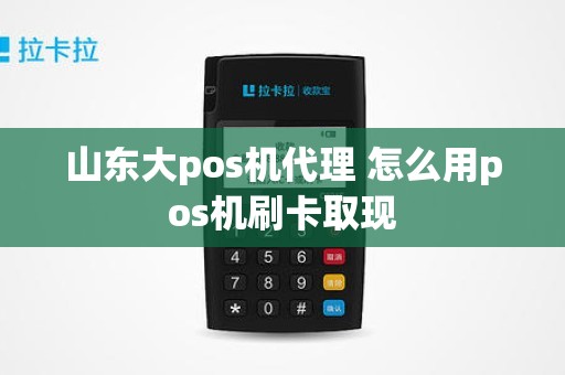 山东大pos机代理 怎么用pos机刷卡取现