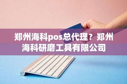 郑州海科pos总代理？郑州海科研磨工具有限公司