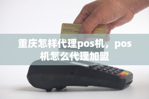 重庆怎样代理pos机，pos机怎么代理加盟