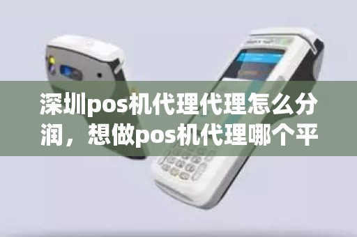 深圳pos机代理代理怎么分润，想做pos机代理哪个平台好