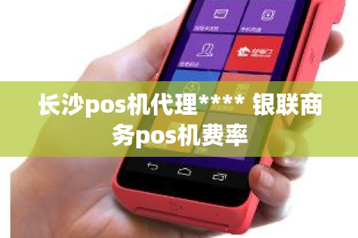 长沙pos机代理**** 银联商务pos机费率