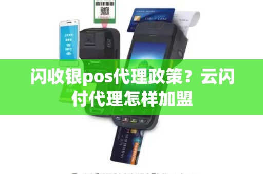 闪收银pos代理政策？云闪付代理怎样加盟