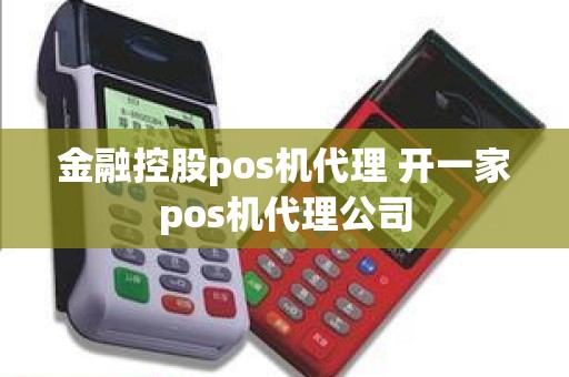 金融控股pos机代理 开一家pos机代理公司