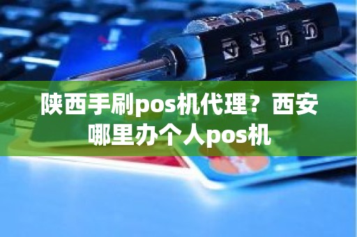 陕西手刷pos机代理？西安哪里办个人pos机
