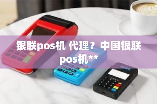 银联pos机 代理？中国银联pos机**